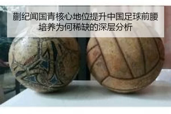 蒯纪闻国青核心地位提升中国足球前腰培养为何稀缺的深层分析