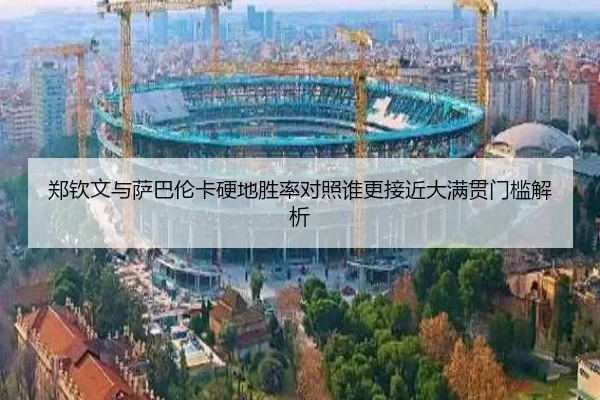 郑钦文与萨巴伦卡硬地胜率对照谁更接近大满贯门槛解析